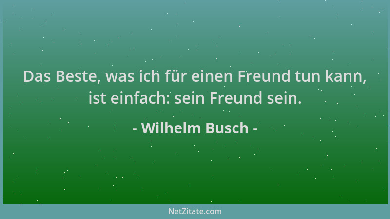 Wilhelm Busch - Das Beste, was ich für einen Freund tun kann, ist einfach: sein Freund sein....