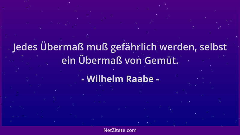 Wilhelm Raabe - Jedes Übermaß muß gefährlich werden, selbst ein Übermaß von Gemüt....