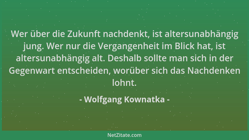 Wolfgang Kownatka - Wer über die Zukunft nachdenkt, ist altersunabhängig jung. Wer nur die Vergangenheit im Blick hat, ist...