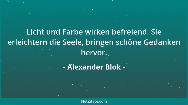 Alexander Blok - Licht und Farbe wirken befreiend. Sie erleichtern die Seele, bringen schöne Gedanken hervor....