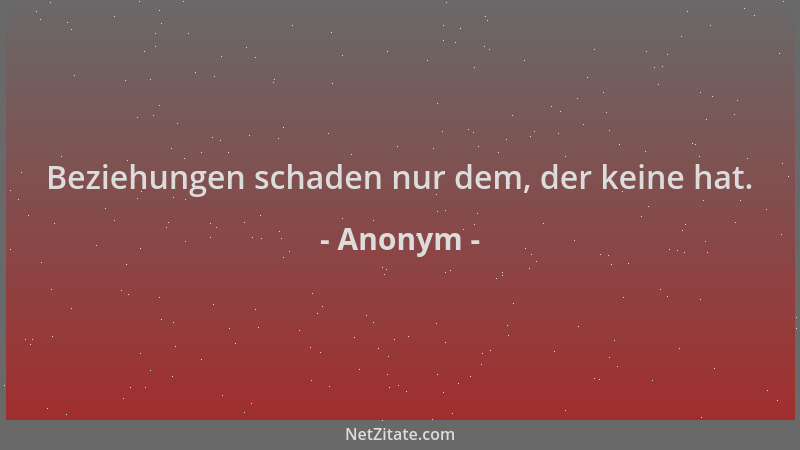 Anonym - Beziehungen schaden nur dem, der keine hat....