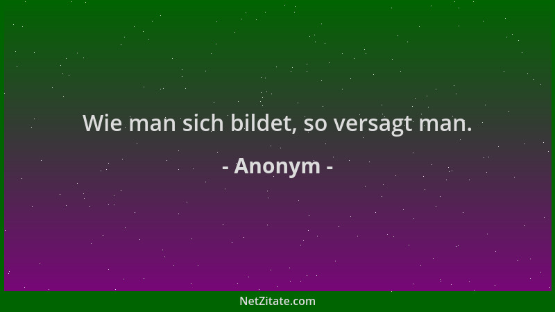 Anonym - Wie man sich bildet, so versagt man....