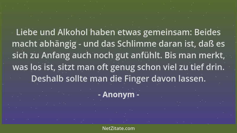 Anonym - Liebe und Alkohol haben etwas gemeinsam: Beides macht abhängig - und das Schlimme daran ist, daß es sich zu Anfang...