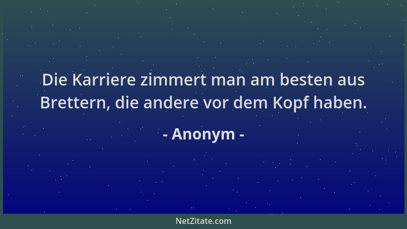 Anonym - Die Karriere zimmert man am besten aus Brettern, die andere vor dem Kopf haben....