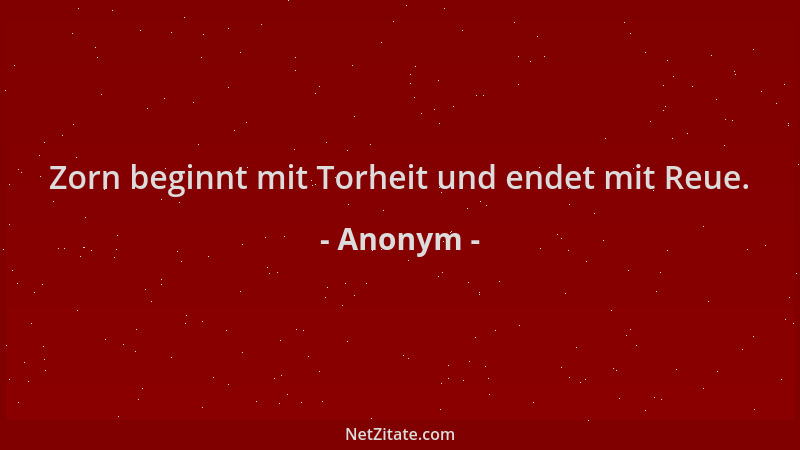 Anonym - Zorn beginnt mit Torheit und endet mit Reue....