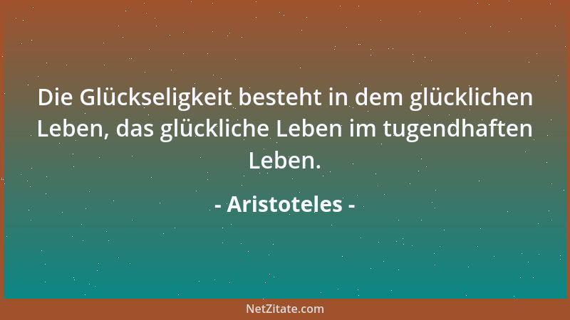 Aristoteles - Die Glückseligkeit besteht in dem glücklichen Leben, das glückliche Leben im tugendhaften Leben....