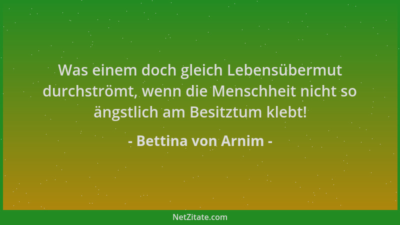 Bettina von Arnim - Was einem doch gleich Lebensübermut durchströmt, wenn die Menschheit nicht so ängstlich am Besitztum kl...