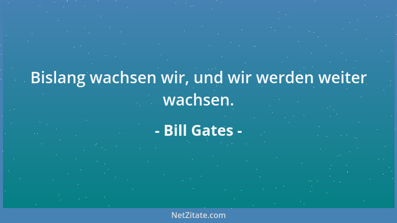 Bill Gates - Bislang wachsen wir, und wir werden weiter wachsen....