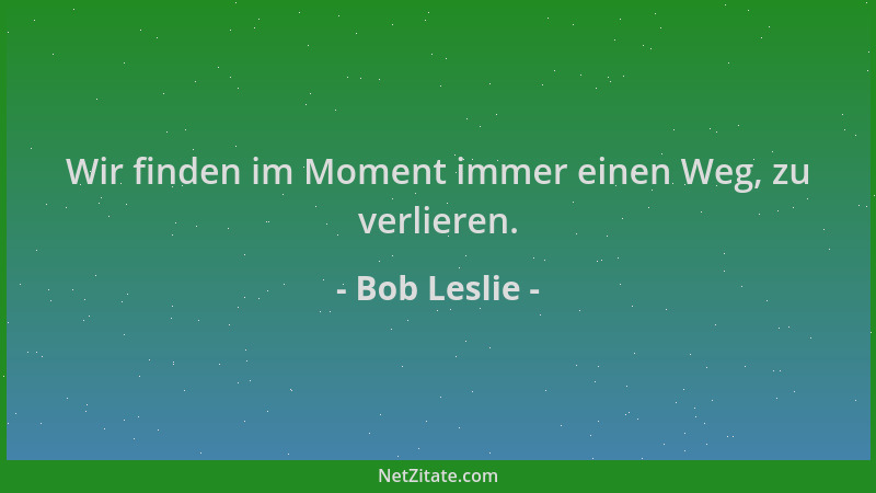 Bob Leslie - Wir finden im Moment immer einen Weg, zu verlieren....