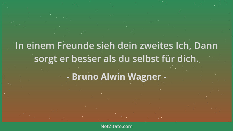 Bruno Alwin Wagner - In einem Freunde sieh dein zweites Ich, Dann sorgt er besser als du selbst für dich....