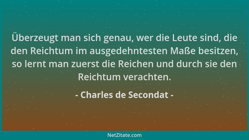 Charles de Secondat - Überzeugt man sich genau, wer die Leute sind, die den Reichtum im ausgedehntesten Maße besitzen, so l...