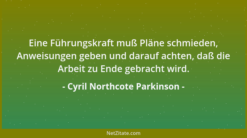 Cyril Northcote Parkinson - Eine Führungskraft muß Pläne schmieden, Anweisungen geben und darauf achten, daß die Arbeit zu...