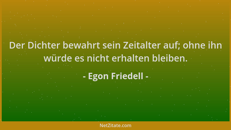 Egon Friedell - Der Dichter bewahrt sein Zeitalter auf; ohne ihn würde es nicht erhalten bleiben....