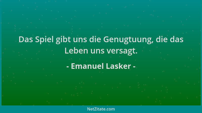 Emanuel Lasker - Das Spiel gibt uns die Genugtuung, die das Leben uns versagt....
