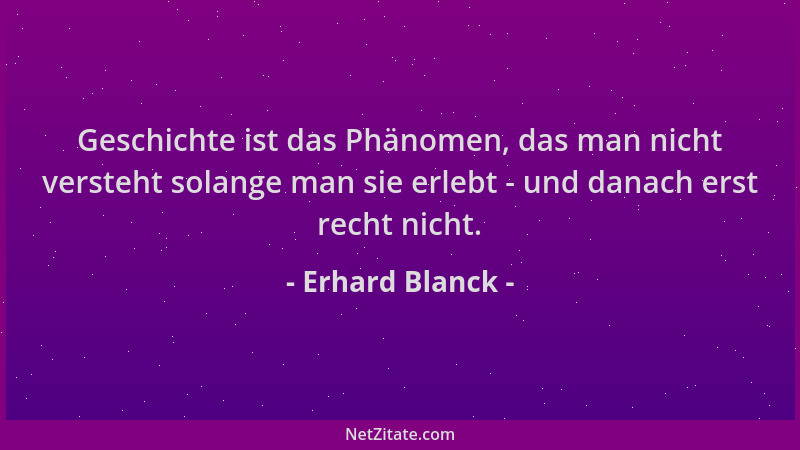 Erhard Blanck - Geschichte ist das Phänomen, das man nicht versteht solange man sie erlebt - und danach erst recht nicht....