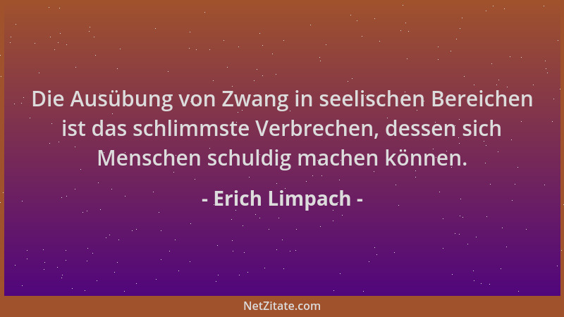 Erich Limpach - Die Ausübung von Zwang in seelischen Bereichen ist das schlimmste Verbrechen, dessen sich Menschen schuldig...