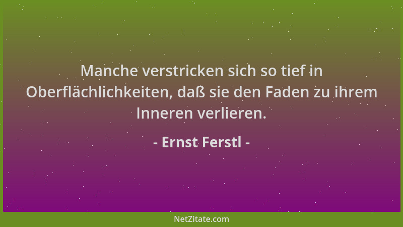 Ernst Ferstl - Manche verstricken sich so tief in Oberflächlichkeiten, daß sie den Faden zu ihrem Inneren verlieren....