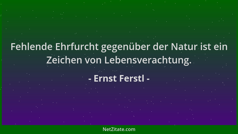 Ernst Ferstl - Fehlende Ehrfurcht gegenüber der Natur ist ein Zeichen von Lebensverachtung....