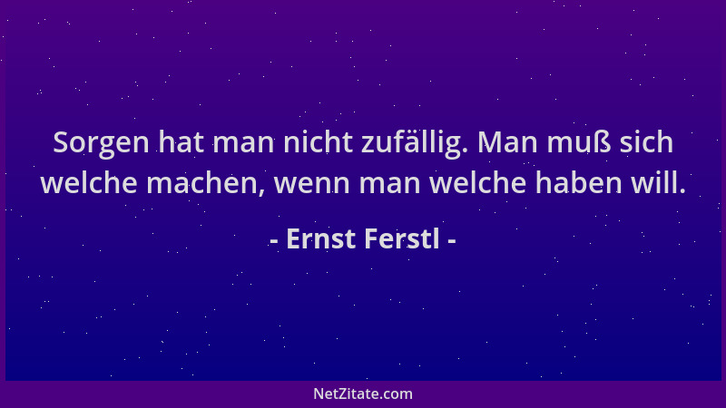 Ernst Ferstl - Sorgen hat man nicht zufällig. Man muß sich welche machen, wenn man welche haben will....