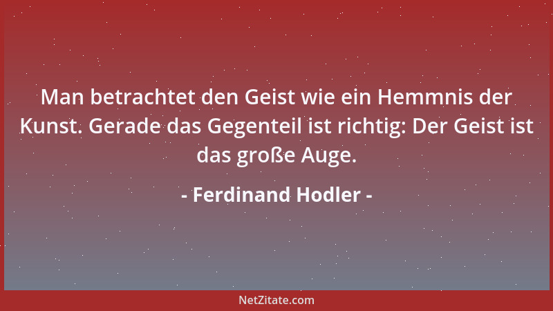 Ferdinand Hodler - Man betrachtet den Geist wie ein Hemmnis der Kunst. Gerade das Gegenteil ist richtig: Der Geist ist das...