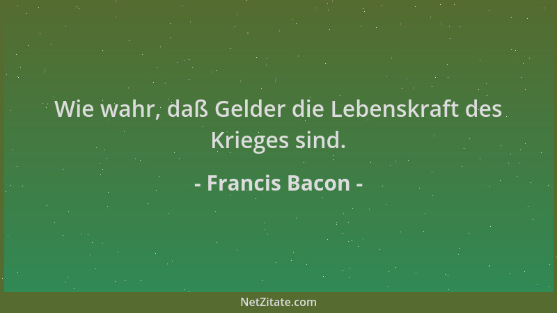 Francis Bacon - Wie wahr, daß Gelder die Lebenskraft des Krieges sind....