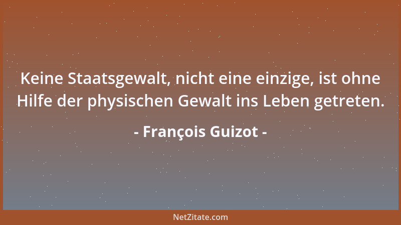 François Guizot - Keine Staatsgewalt, nicht eine einzige, ist ohne Hilfe der physischen Gewalt ins Leben getreten....