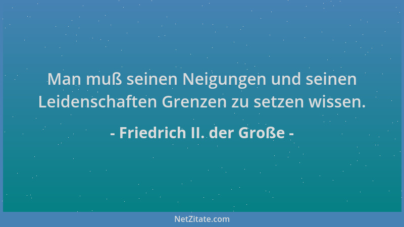 Friedrich II. der Große - Man muß seinen Neigungen und seinen Leidenschaften Grenzen zu setzen wissen....