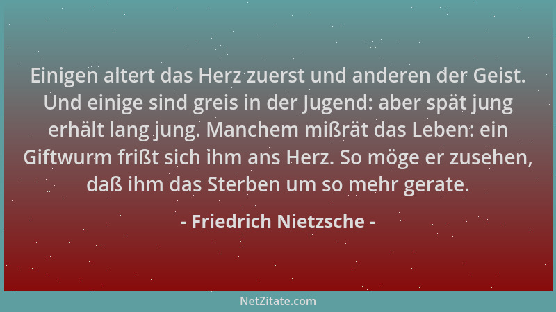 Friedrich Nietzsche - Einigen altert das Herz zuerst und anderen der Geist. Und einige sind greis in der Jugend: aber spät...