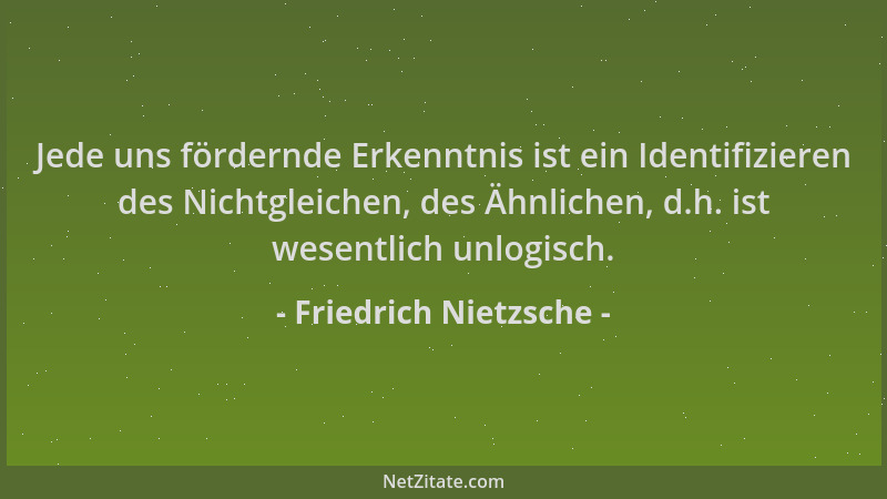Friedrich Nietzsche - Jede uns fördernde Erkenntnis ist ein Identifizieren des Nichtgleichen, des Ähnlichen, d.h. ist wesen...