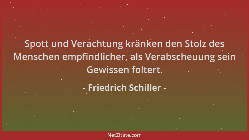 Friedrich Schiller - Spott und Verachtung kränken den Stolz des Menschen empfindlicher, als Verabscheuung sein Gewissen fol...