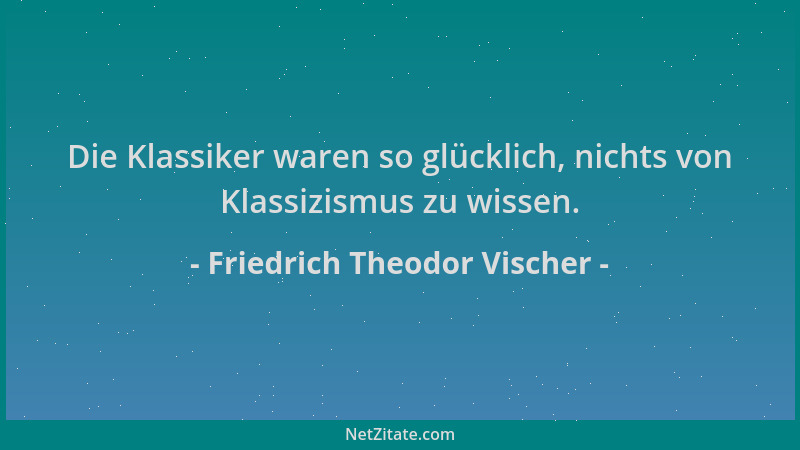 Friedrich Theodor Vischer - Die Klassiker waren so glücklich, nichts von Klassizismus zu wissen....