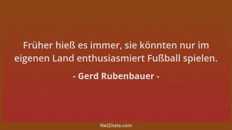 Gerd Rubenbauer - Früher hieß es immer, sie könnten nur im eigenen Land enthusiasmiert Fußball spielen....