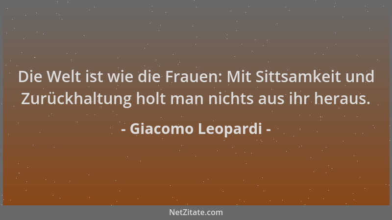 Giacomo Leopardi - Die Welt ist wie die Frauen: Mit Sittsamkeit und Zurückhaltung holt man nichts aus ihr heraus....