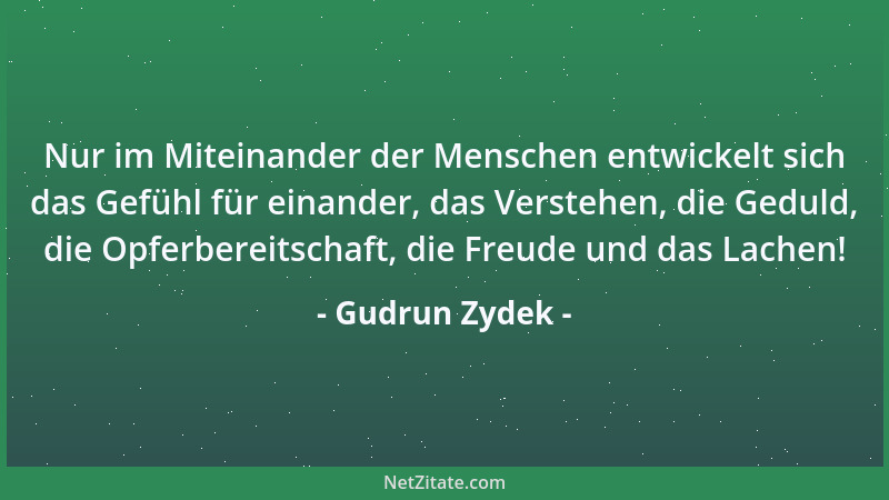 Gudrun Zydek - Nur im Miteinander der Menschen entwickelt sich das Gefühl für einander, das Verstehen, die Geduld, die Opfe...