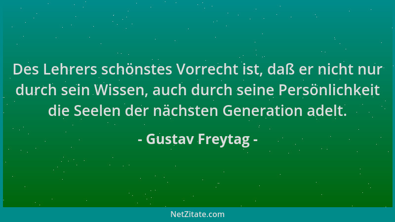 Gustav Freytag - Des Lehrers schönstes Vorrecht ist, daß er nicht nur durch sein Wissen, auch durch seine Persönlichkeit di...