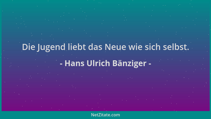 Hans Ulrich Bänziger - Die Jugend liebt das Neue wie sich selbst....