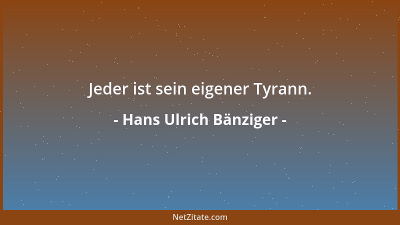 Hans Ulrich Bänziger - Jeder ist sein eigener Tyrann....