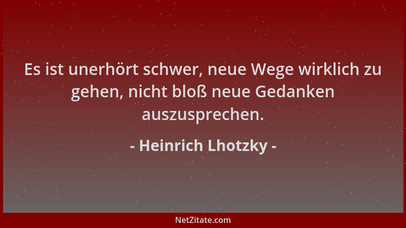 Heinrich Lhotzky - Es ist unerhört schwer, neue Wege wirklich zu gehen, nicht bloß neue Gedanken auszusprechen....