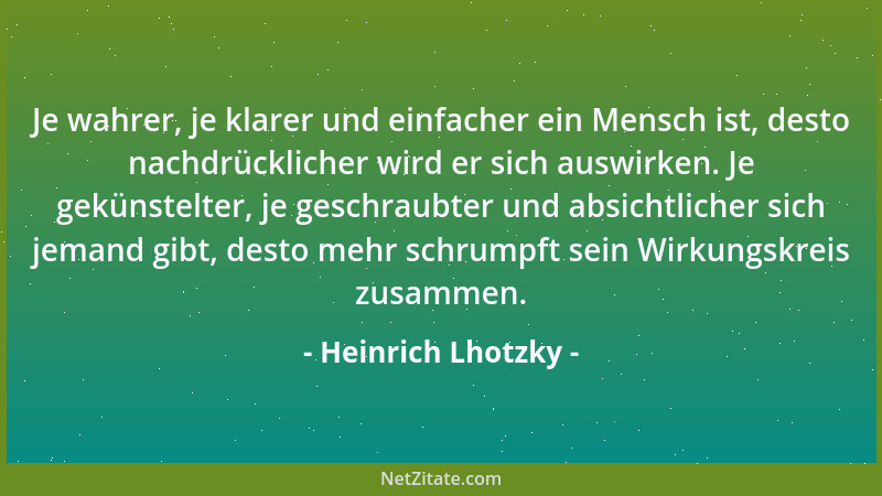 Heinrich Lhotzky - Je wahrer, je klarer und einfacher ein Mensch ist, desto nachdrücklicher wird er sich auswirken. Je gekü...