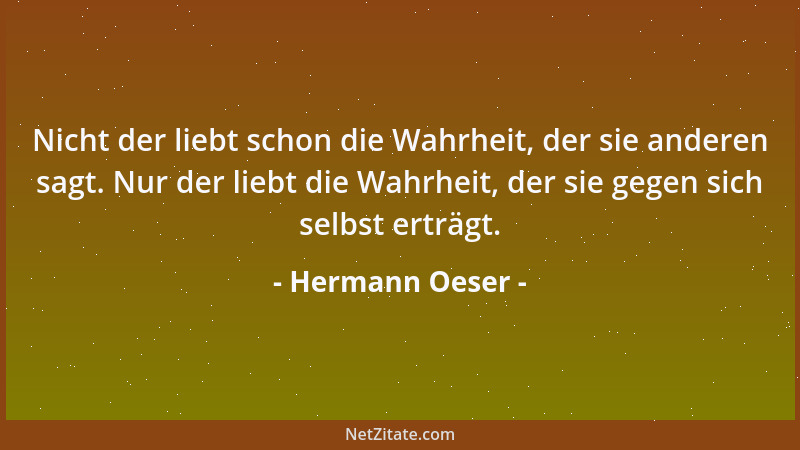 Hermann Oeser - Nicht der liebt schon die Wahrheit, der sie anderen sagt. Nur der liebt die Wahrheit, der sie gegen sich se...