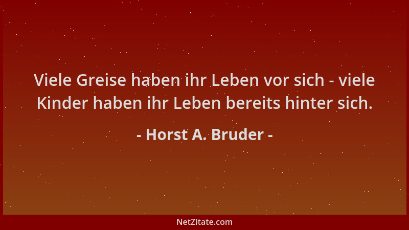 Horst A. Bruder - Viele Greise haben ihr Leben vor sich - viele Kinder haben ihr Leben bereits hinter sich....
