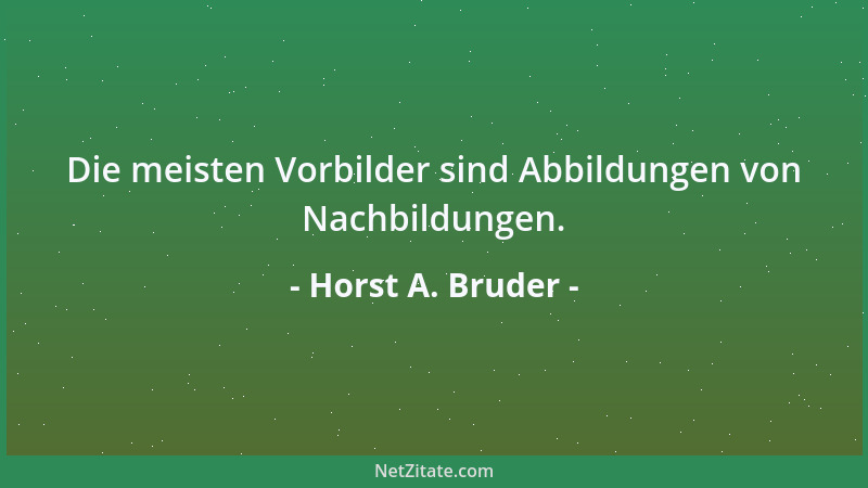 Horst A. Bruder - Die meisten Vorbilder sind Abbildungen von Nachbildungen....