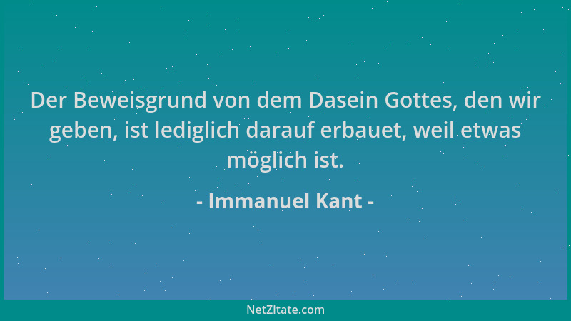 Immanuel Kant - Der Beweisgrund von dem Dasein Gottes, den wir geben, ist lediglich darauf erbauet, weil etwas möglich ist....