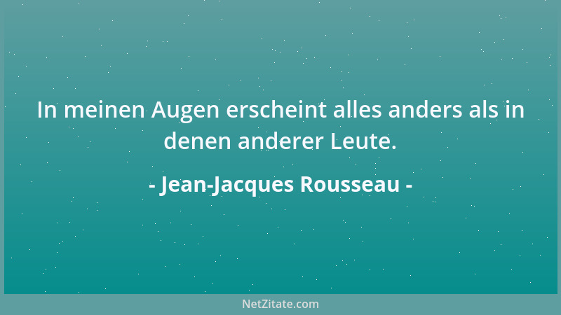 Jean-Jacques Rousseau - In meinen Augen erscheint alles anders als in denen anderer Leute....