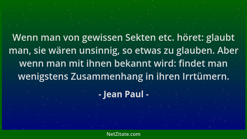 Jean Paul - Wenn man von gewissen Sekten etc. höret: glaubt man, sie wären unsinnig, so etwas zu glauben. Aber wenn man mit...