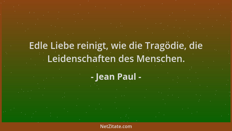 Jean Paul - Edle Liebe reinigt, wie die Tragödie, die Leidenschaften des Menschen....