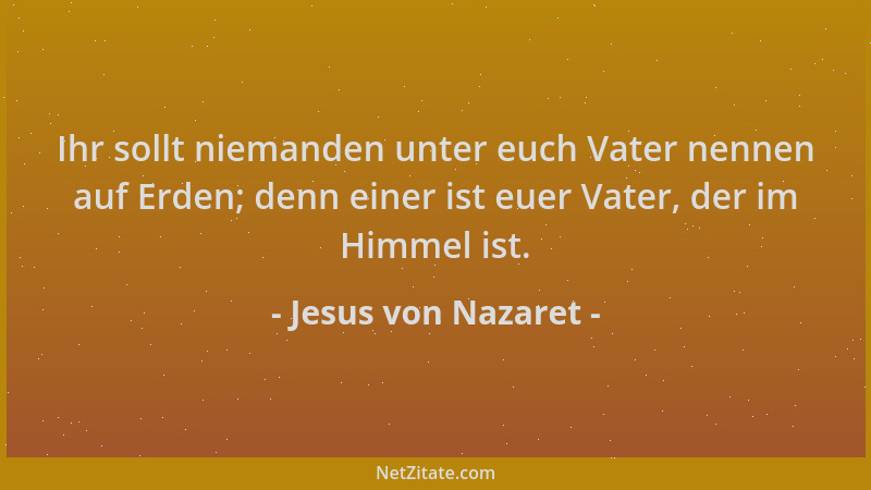 Jesus von Nazaret - Ihr sollt niemanden unter euch Vater nennen auf Erden; denn einer ist euer Vater, der im Himmel ist....
