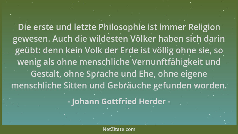 Johann Gottfried Herder - Die erste und letzte Philosophie ist immer Religion gewesen. Auch die wildesten Völker haben sich...