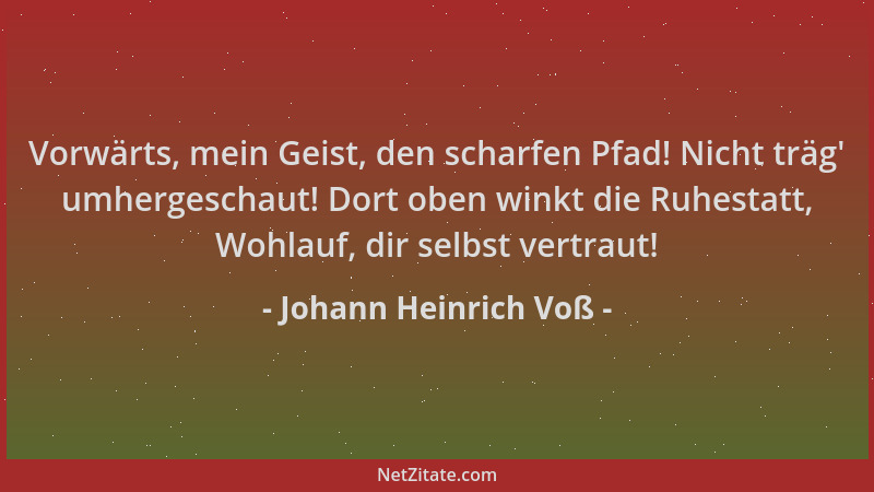 Johann Heinrich Voß - Vorwärts, mein Geist, den scharfen Pfad! Nicht träg ' umhergeschaut! Dort oben winkt die Ruhestatt, Wo...