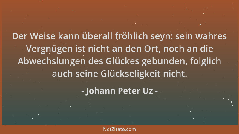 Johann Peter Uz - Der Weise kann überall fröhlich seyn: sein wahres Vergnügen ist nicht an den Ort, noch an die Abwechslung...